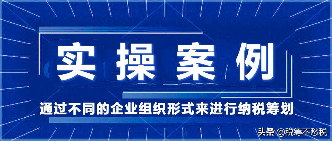 稅務(wù)籌劃實操案例：通過不同的企業(yè)組織形式來進行納稅籌劃