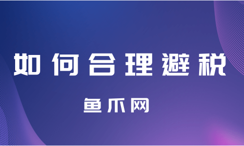 公司合理避稅12種方法(企業(yè)合理節(jié)稅避稅案例講解)